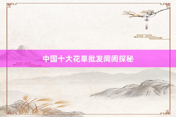 中国十大花草批发阛阓探秘