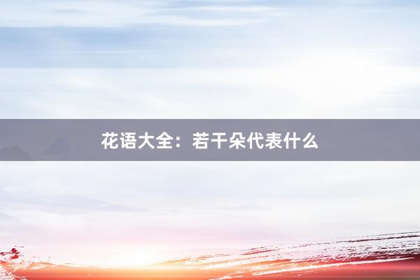 花语大全：若干朵代表什么
