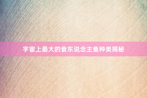 宇宙上最大的食东说念主鱼种类揭秘