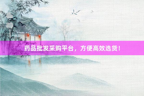 药品批发采购平台，方便高效选货！