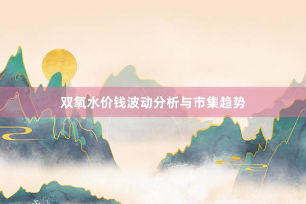 双氧水价钱波动分析与市集趋势