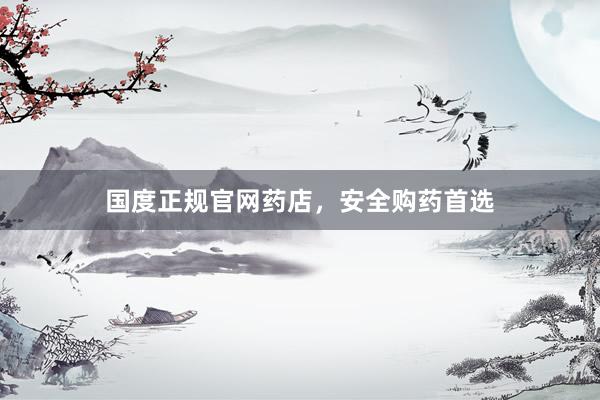 国度正规官网药店，安全购药首选